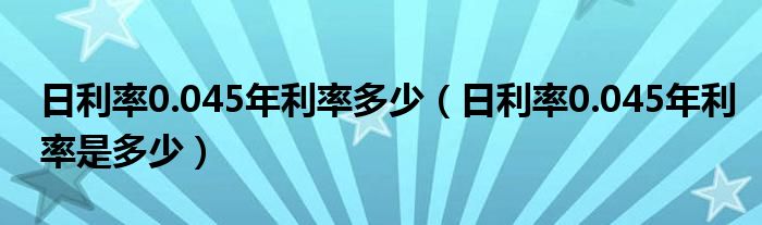 日利率0.045年利率多少（日利率0.045年利率是多少）