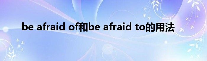 be afraid of和be afraid to的用法