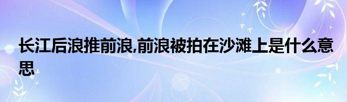 长江后浪推前浪,前浪被拍在沙滩上是什么意思