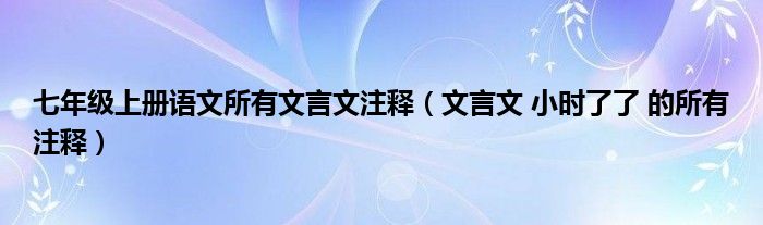 七年级上册语文所有文言文注释（文言文 小时了了 的所有注释）