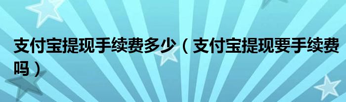 支付宝提现手续费多少（支付宝提现要手续费吗）