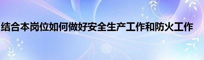 结合本岗位如何做好安全生产工作和防火工作