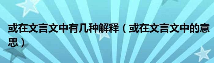 或在文言文中有几种解释（或在文言文中的意思）