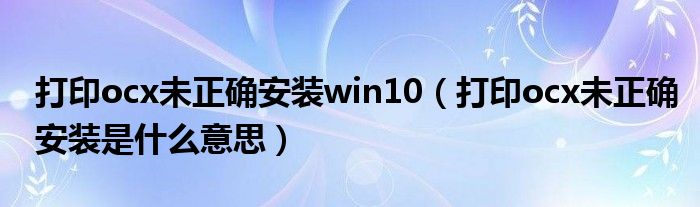 打印ocx未正确安装win10（打印ocx未正确安装是什么意思）