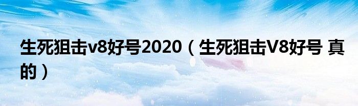 生死狙击v8好号2020（生死狙击V8好号 真的）