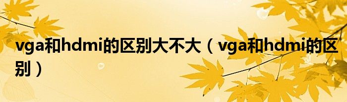 vga和hdmi的区别大不大（vga和hdmi的区别）