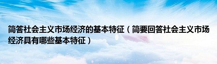 简答社会主义市场经济的基本特征（简要回答社会主义市场经济具有哪些基本特征）