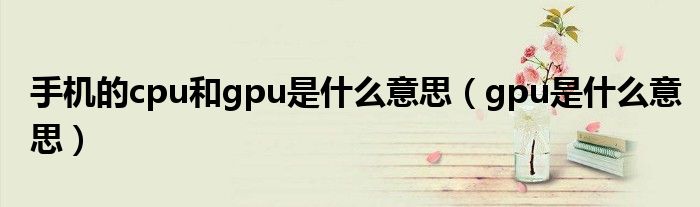 手机的cpu和gpu是什么意思（gpu是什么意思）