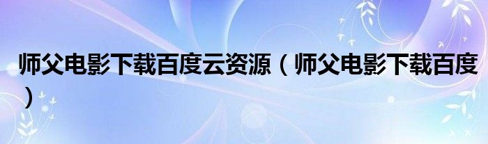 师父电影下载百度云资源（师父电影下载百度）