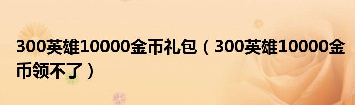 300英雄10000金币礼包（300英雄10000金币领不了）