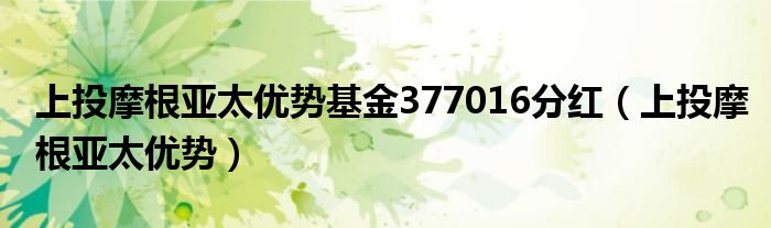 上投摩根亚太优势基金377016分红（上投摩根亚太优势）