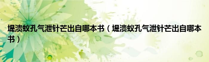 堤溃蚁孔气泄针芒出自哪本书（堤溃蚁孔气泄针芒出自哪本书）