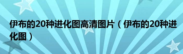 伊布的20种进化图高清图片（伊布的20种进化图）