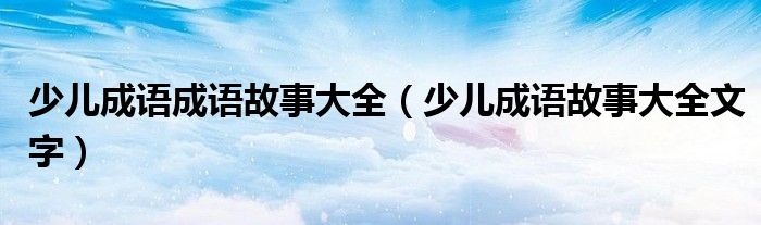 少儿成语成语故事大全（少儿成语故事大全文字）