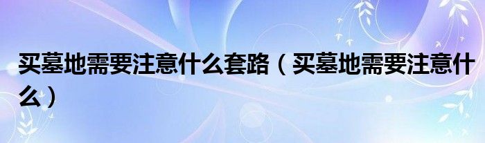 买墓地需要注意什么套路（买墓地需要注意什么）