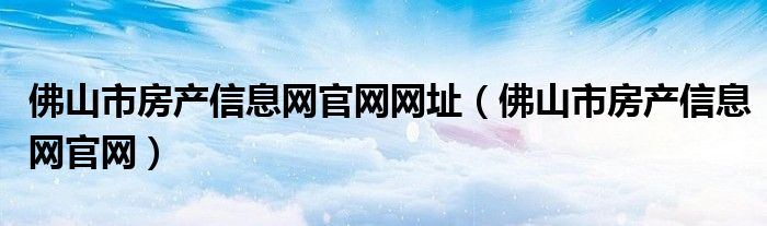 佛山市房产信息网官网网址（佛山市房产信息网官网）