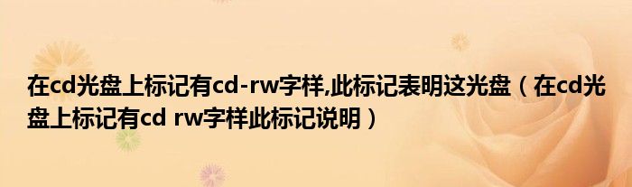 在cd光盘上标记有cd-rw字样,此标记表明这光盘（在cd光盘上标记有cd rw字样此标记说明）