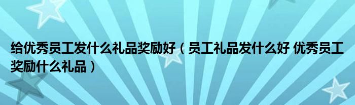 给优秀员工发什么礼品奖励好（员工礼品发什么好 优秀员工奖励什么礼品）