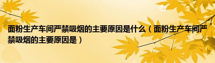 面粉生产车间严禁吸烟的主要原因是什么（面粉生产车间严禁吸烟的主要原因是）