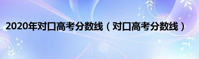 2020年对口高考分数线（对口高考分数线）