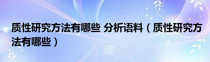 质性研究方法有哪些 分析语料（质性研究方法有哪些）