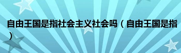 自由王国是指社会主义社会吗（自由王国是指）