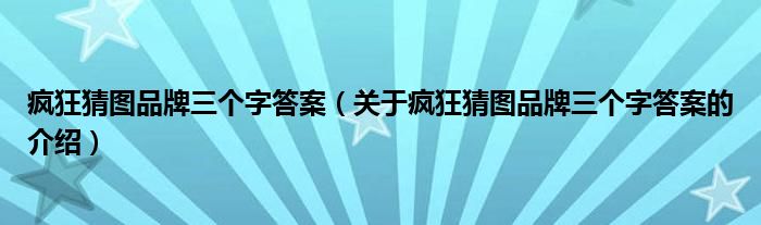 疯狂猜图品牌三个字答案（关于疯狂猜图品牌三个字答案的介绍）