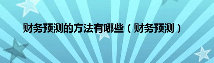 财务预测的方法有哪些（财务预测）