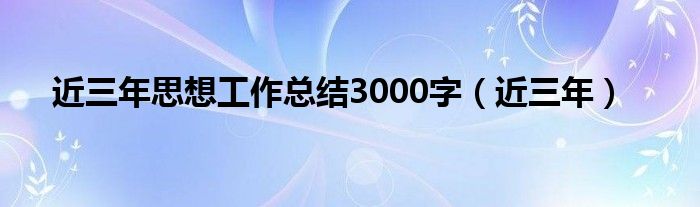 近三年思想工作总结3000字（近三年）