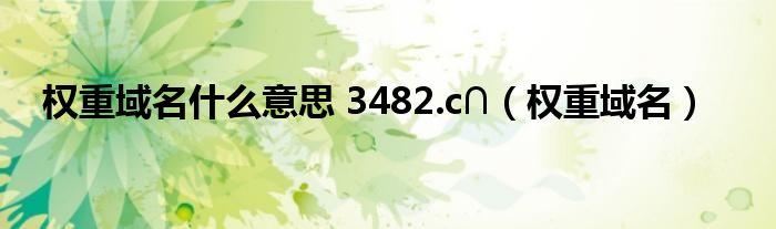 权重域名什么意思 3482.c∩（权重域名）