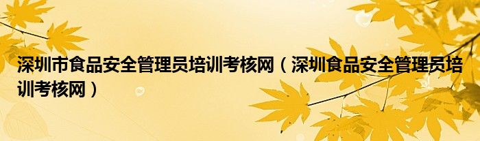 深圳市食品安全管理员培训考核网（深圳食品安全管理员培训考核网）