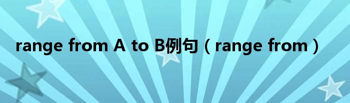 range from A to B例句（range from）