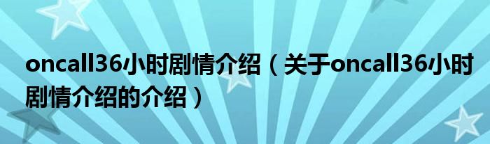 oncall36小时剧情介绍（关于oncall36小时剧情介绍的介绍）