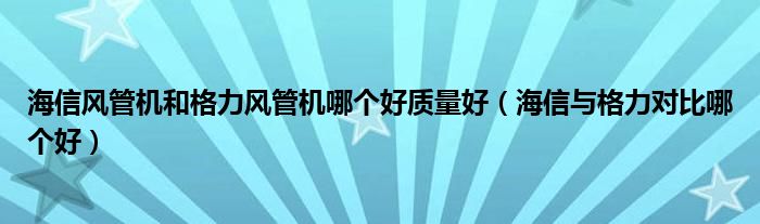 海信风管机和格力风管机哪个好质量好（海信与格力对比哪个好）