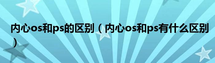 内心os和ps的区别（内心os和ps有什么区别）