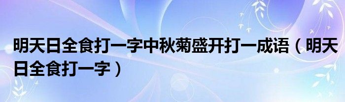 明天日全食打一字中秋菊盛开打一成语（明天日全食打一字）