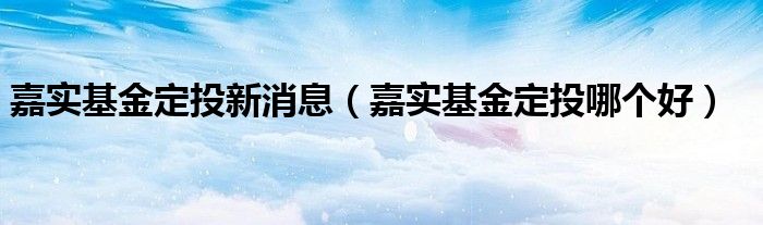 嘉实基金定投新消息（嘉实基金定投哪个好）