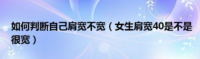 如何判断自己肩宽不宽（女生肩宽40是不是很宽）