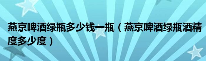 燕京啤酒绿瓶多少钱一瓶（燕京啤酒绿瓶酒精度多少度）