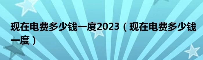 现在电费多少钱一度2023（现在电费多少钱一度）