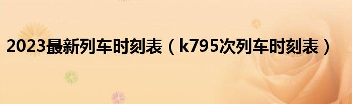 2023最新列车时刻表（k795次列车时刻表）