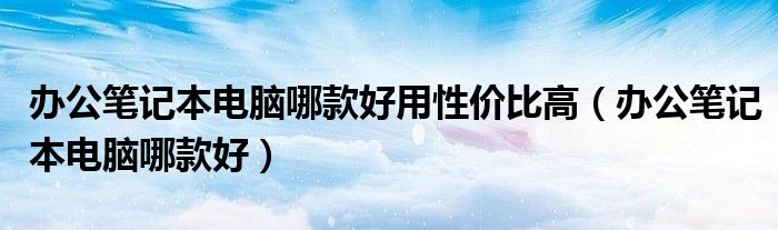 办公笔记本电脑哪款好用性价比高（办公笔记本电脑哪款好）