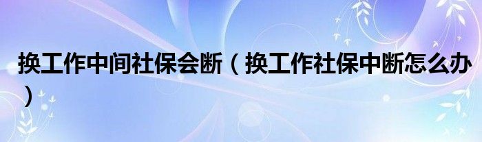 换工作中间社保会断（换工作社保中断怎么办）