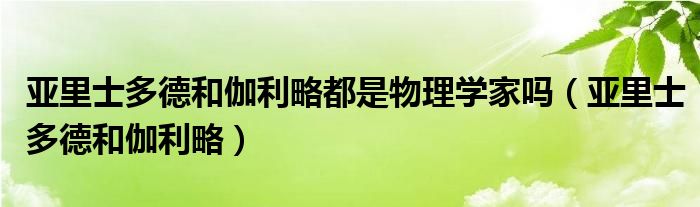 亚里士多德和伽利略都是物理学家吗（亚里士多德和伽利略）