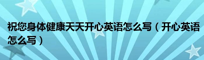 祝您身体健康天天开心英语怎么写（开心英语怎么写）