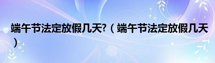 端午节法定放假几天?（端午节法定放假几天）