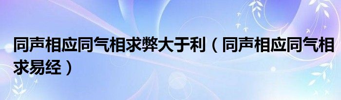 同声相应同气相求弊大于利（同声相应同气相求易经）