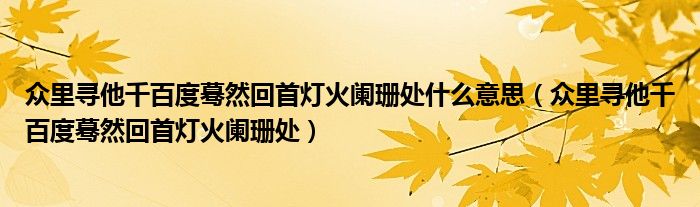 众里寻他千百度蓦然回首灯火阑珊处什么意思（众里寻他千百度蓦然回首灯火阑珊处）