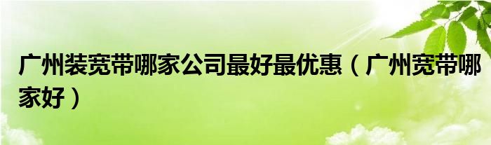 广州装宽带哪家公司最好最优惠（广州宽带哪家好）