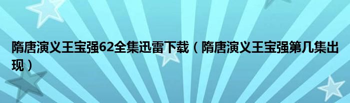 隋唐演义王宝强62全集迅雷下载（隋唐演义王宝强第几集出现）